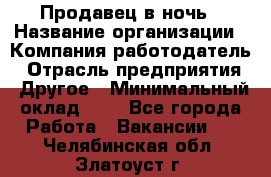 Продавец в ночь › Название организации ­ Компания-работодатель › Отрасль предприятия ­ Другое › Минимальный оклад ­ 1 - Все города Работа » Вакансии   . Челябинская обл.,Златоуст г.